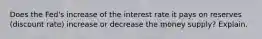 Does the Fed's increase of the interest rate it pays on reserves (discount rate) increase or decrease the money supply? Explain.