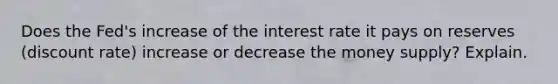 Does the Fed's increase of the interest rate it pays on reserves (discount rate) increase or decrease the money supply? Explain.