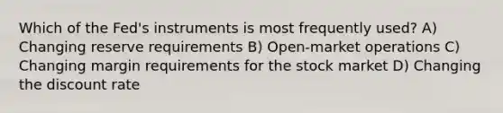 Which of the Fed's instruments is most frequently used? A) Changing reserve requirements B) Open-market operations C) Changing margin requirements for the stock market D) Changing the discount rate