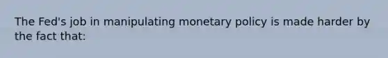 The Fed's job in manipulating monetary policy is made harder by the fact that: