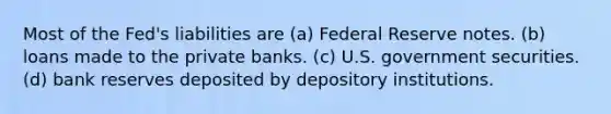 Most of the Fed's liabilities are (a) Federal Reserve notes. (b) loans made to the private banks. (c) U.S. government securities. (d) bank reserves deposited by depository institutions.