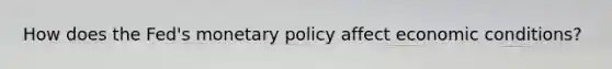 How does the Fed's monetary policy affect economic conditions?