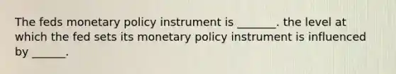 The feds monetary policy instrument is _______. the level at which the fed sets its monetary policy instrument is influenced by ______.