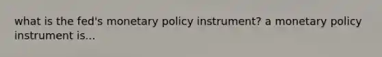 what is the fed's monetary policy instrument? a monetary policy instrument is...