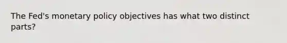 The Fed's monetary policy objectives has what two distinct parts?