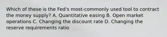 Which of these is the Fed's most-commonly used tool to contract the money supply?​ A. Quantitative easing​ B. Open market operations​ C. Changing the discount rate​ D. Changing the reserve requirements ratio