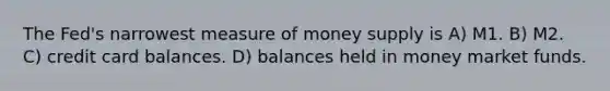 The Fed's narrowest measure of money supply is A) M1. B) M2. C) credit card balances. D) balances held in money market funds.