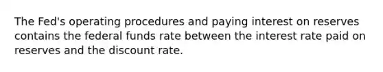 The Fed's operating procedures and paying interest on reserves contains the federal funds rate between the interest rate paid on reserves and the discount rate.