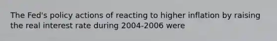 The Fed's policy actions of reacting to higher inflation by raising the real interest rate during 2004-2006 were