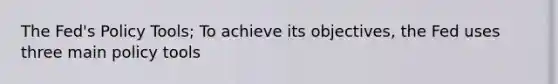 The Fed's Policy Tools; To achieve its objectives, the Fed uses three main policy tools