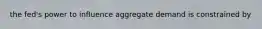 the fed's power to influence aggregate demand is constrained by