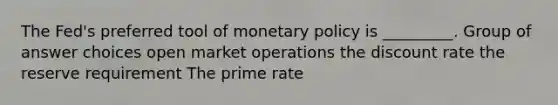 The Fed's preferred tool of monetary policy is _________. Group of answer choices open market operations the discount rate the reserve requirement The prime rate