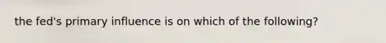 the fed's primary influence is on which of the following?