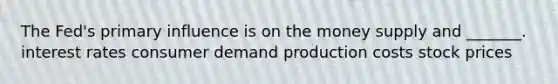 The Fed's primary influence is on the money supply and _______. interest rates consumer demand production costs stock prices