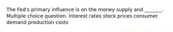 The Fed's primary influence is on the money supply and _______. Multiple choice question. interest rates stock prices consumer demand production costs