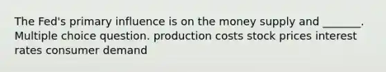 The Fed's primary influence is on the money supply and _______. Multiple choice question. production costs stock prices interest rates consumer demand