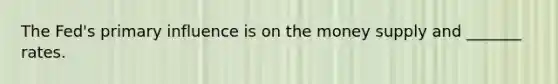 The Fed's primary influence is on the money supply and _______ rates.