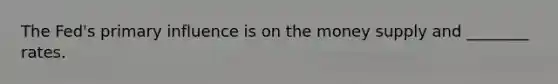 The Fed's primary influence is on the money supply and ________ rates.