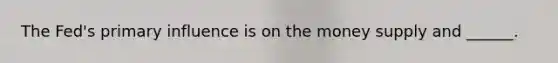 The Fed's primary influence is on the money supply and ______.