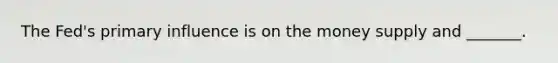 The Fed's primary influence is on the money supply and _______.