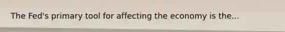 The Fed's primary tool for affecting the economy is the...