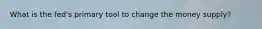 What is the fed's primary tool to change the money supply?