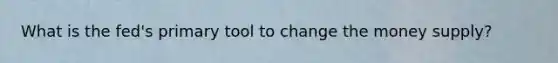 What is the fed's primary tool to change the money supply?
