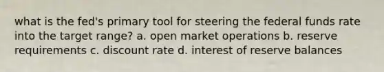 what is the fed's primary tool for steering the federal funds rate into the target range? a. open market operations b. reserve requirements c. discount rate d. interest of reserve balances