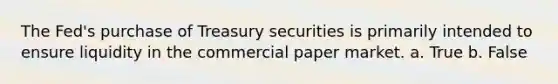 The Fed's purchase of Treasury securities is primarily intended to ensure liquidity in the commercial paper market. a. ​True b. ​False