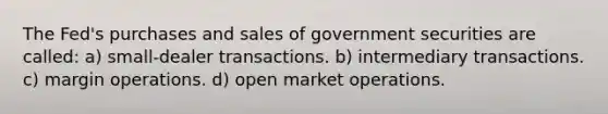 The Fed's purchases and sales of government securities are called: a) small-dealer transactions. b) intermediary transactions. c) margin operations. d) open market operations.