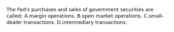 The Fed's purchases and sales of government securities are called: A.margin operations. B.open market operations. C.small-dealer transactions. D.intermediary transactions.