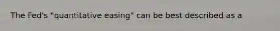 The​ Fed's "quantitative​ easing" can be best described as a