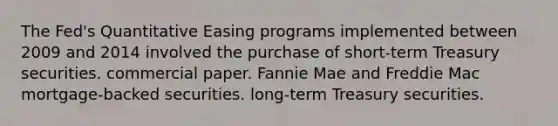 The Fed's Quantitative Easing programs implemented between 2009 and 2014 involved the purchase of short-term Treasury securities. commercial paper. Fannie Mae and Freddie Mac mortgage-backed securities. long-term Treasury securities.