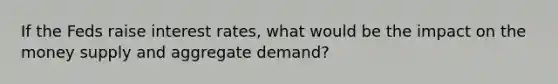 If the Feds raise interest rates, what would be the impact on the money supply and aggregate demand?