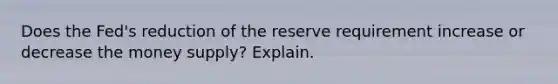 Does the Fed's reduction of the reserve requirement increase or decrease the money supply? Explain.