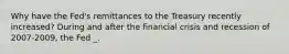 Why have the Fed's remittances to the Treasury recently increased? During and after the financial crisis and recession of 2007-2009, the Fed _.