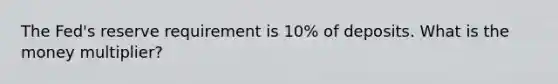 The Fed's reserve requirement is 10% of deposits. What is the money multiplier?