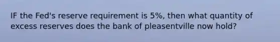 IF the Fed's reserve requirement is 5%, then what quantity of excess reserves does the bank of pleasentville now hold?