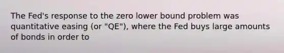 The Fed's response to the zero lower bound problem was quantitative easing (or "QE"), where the Fed buys large amounts of bonds in order to