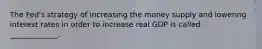 The Fed's strategy of increasing the money supply and lowering interest rates in order to increase real GDP is called _____________.