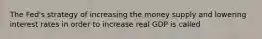 The Fed's strategy of increasing the money supply and lowering interest rates in order to increase real GDP is called