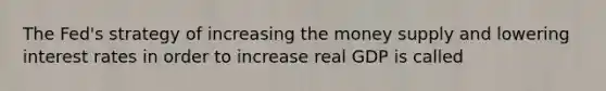 The Fed's strategy of increasing the money supply and lowering interest rates in order to increase real GDP is called