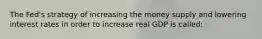 The​ Fed's strategy of increasing the money supply and lowering interest rates in order to increase real GDP is called: