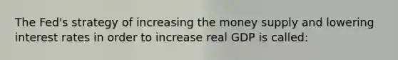 The​ Fed's strategy of increasing the money supply and lowering interest rates in order to increase real GDP is called: