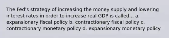 The Fed's strategy of increasing the money supply and lowering interest rates in order to increase real GDP is called... a. expansionary fiscal policy b. contractionary fiscal policy c. contractionary monetary policy d. expansionary monetary policy