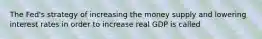 The​ Fed's strategy of increasing the money supply and lowering interest rates in order to increase real GDP is called