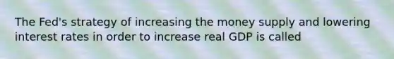 The​ Fed's strategy of increasing the money supply and lowering interest rates in order to increase real GDP is called