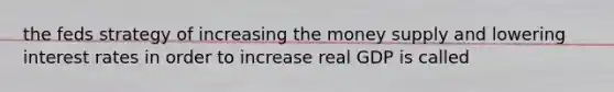 the feds strategy of increasing the money supply and lowering interest rates in order to increase real GDP is called