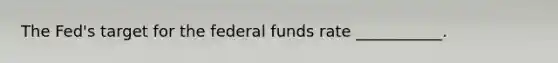 The Fed's target for the federal funds rate ___________.