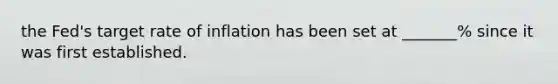 the Fed's target rate of inflation has been set at _______% since it was first established.